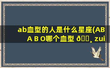 ab血型的人是什么星座(AB A B O哪个血型 🌸 zui
好)